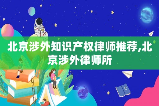 北京涉外知識產(chǎn)權(quán)律師推薦,北京涉外律師所