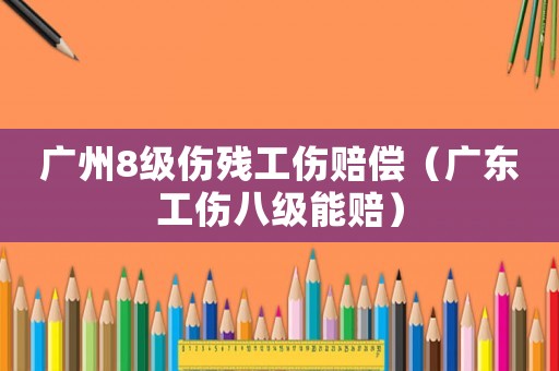 廣州8級傷殘工傷賠償（廣東工傷八級能賠）