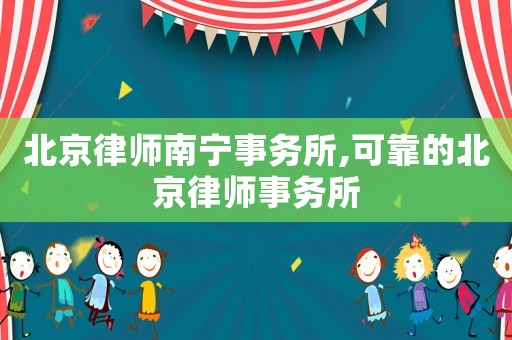 北京律師南寧事務所,可靠的北京律師事務所