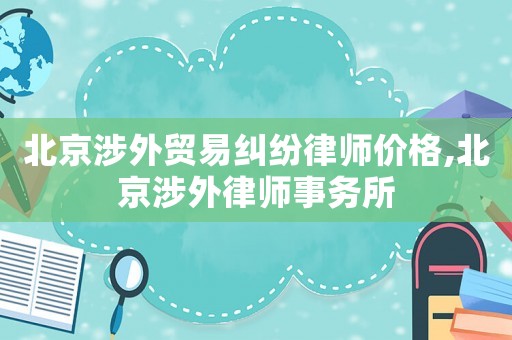 北京涉外貿(mào)易糾紛律師價格,北京涉外律師事務(wù)所