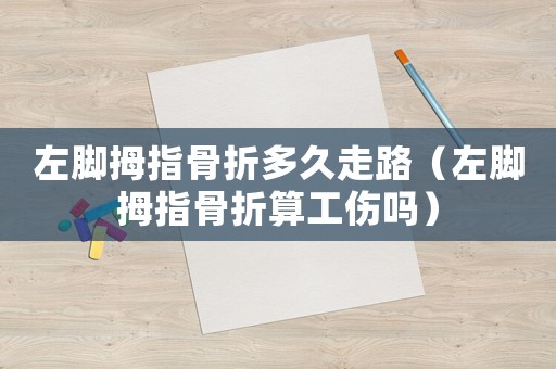 左腳拇指骨折多久走路（左腳拇指骨折算工傷嗎）