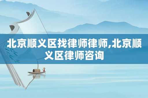 北京順義區(qū)找律師律師,北京順義區(qū)律師咨詢(xún)