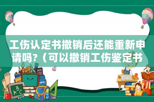 工傷認定書撤銷后還能重新申請嗎?（可以撤銷工傷鑒定書）