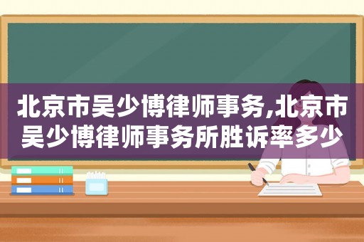 北京市吳少博律師事務(wù),北京市吳少博律師事務(wù)所勝訴率多少