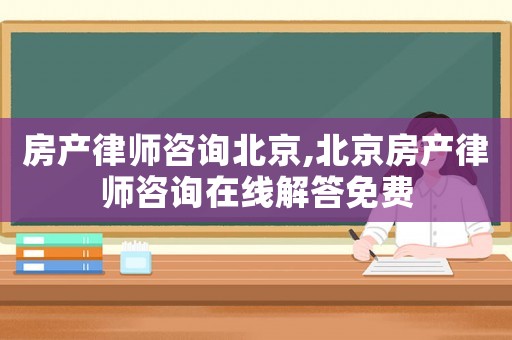 房產(chǎn)律師咨詢北京,北京房產(chǎn)律師咨詢在線解答免費(fèi)