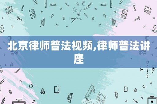 北京律師普法視頻,律師普法講座