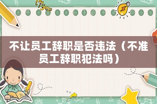 不讓員工辭職是否違法（不準(zhǔn)員工辭職犯法嗎）