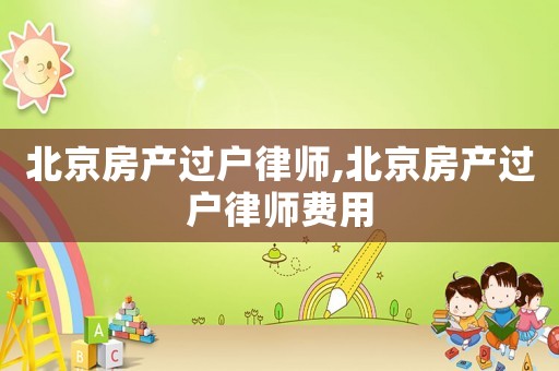 北京房產(chǎn)過(guò)戶(hù)律師,北京房產(chǎn)過(guò)戶(hù)律師費(fèi)用