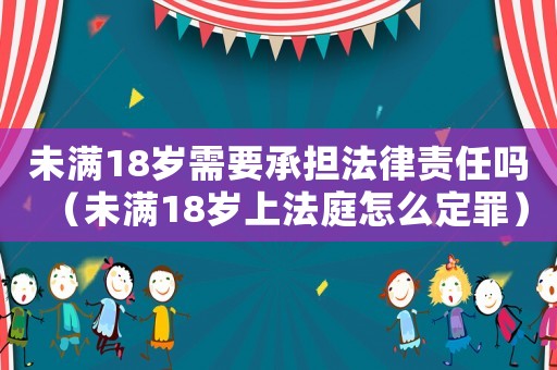 未滿18歲需要承擔法律責任嗎（未滿18歲上法庭怎么定罪）