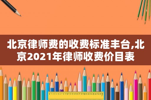 北京律師費(fèi)的收費(fèi)標(biāo)準(zhǔn)豐臺,北京2021年律師收費(fèi)價(jià)目表