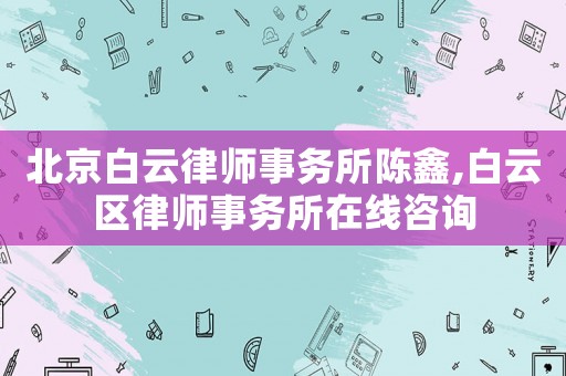 北京白云律師事務所陳鑫,白云區(qū)律師事務所在線咨詢