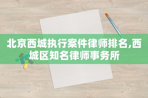 北京西城執(zhí)行案件律師排名,西城區(qū)知名律師事務(wù)所