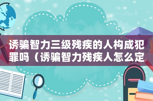 誘騙智力三級(jí)殘疾的人構(gòu)成犯罪嗎（誘騙智力殘疾人怎么定罪）