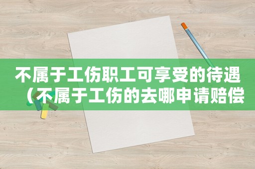 不屬于工傷職工可享受的待遇（不屬于工傷的去哪申請賠償）