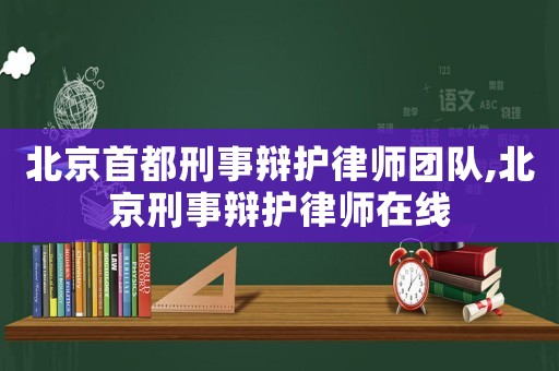 北京首都刑事辯護(hù)律師團(tuán)隊(duì),北京刑事辯護(hù)律師在線