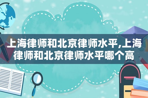 上海律師和北京律師水平,上海律師和北京律師水平哪個高