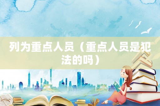 列為重點(diǎn)人員（重點(diǎn)人員是犯法的嗎）