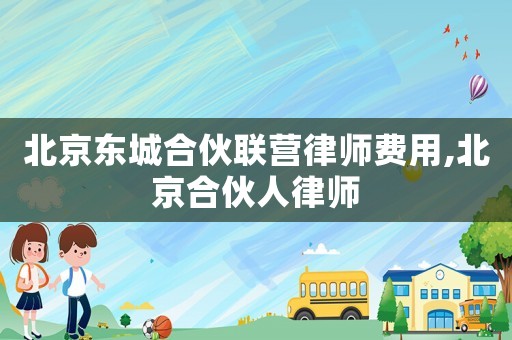 北京東城合伙聯(lián)營律師費用,北京合伙人律師