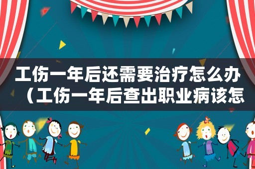 工傷一年后還需要治療怎么辦（工傷一年后查出職業(yè)病該怎樣賠償）