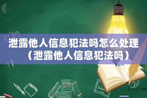泄露他人信息犯法嗎怎么處理（泄露他人信息犯法嗎）