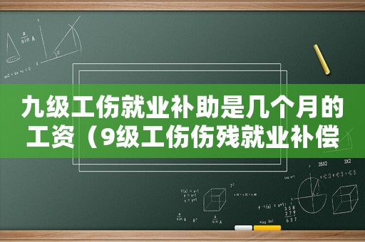 九級工傷就業(yè)補助是幾個月的工資（9級工傷傷殘就業(yè)補償金金額）