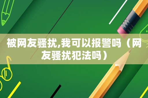 被網(wǎng)友騷擾,我可以報(bào)警嗎（網(wǎng)友騷擾犯法嗎）
