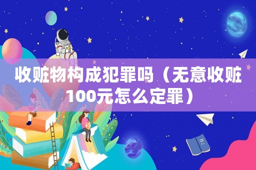 收贓物構(gòu)成犯罪嗎（無(wú)意收贓100元怎么定罪）