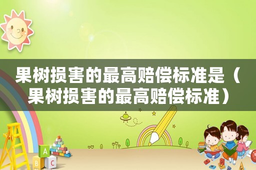 果樹損害的最高賠償標準是（果樹損害的最高賠償標準）