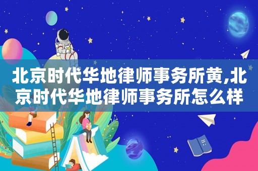 北京時代華地律師事務(wù)所黃,北京時代華地律師事務(wù)所怎么樣