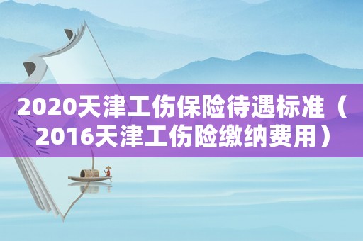 2020天津工傷保險(xiǎn)待遇標(biāo)準(zhǔn)（2016天津工傷險(xiǎn)繳納費(fèi)用）