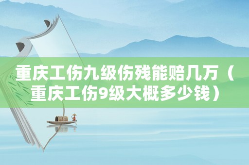 重慶工傷九級傷殘能賠幾萬（重慶工傷9級大概多少錢）