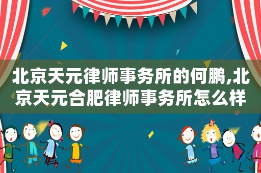 北京天元律師事務(wù)所的何鵬,北京天元合肥律師事務(wù)所怎么樣