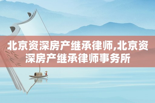 北京資深房產(chǎn)繼承律師,北京資深房產(chǎn)繼承律師事務(wù)所