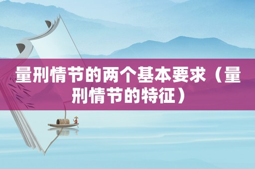 量刑情節(jié)的兩個基本要求（量刑情節(jié)的特征）