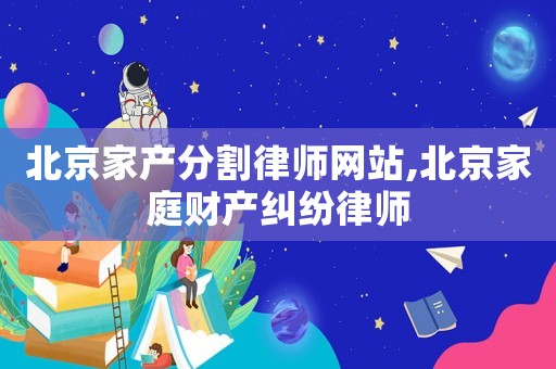 北京家產(chǎn)分割律師網(wǎng)站,北京家庭財產(chǎn)糾紛律師