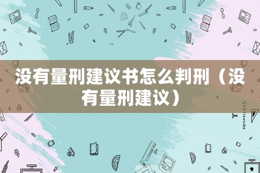 沒(méi)有量刑建議書怎么判刑（沒(méi)有量刑建議）