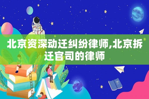 北京資深動遷糾紛律師,北京拆遷官司的律師