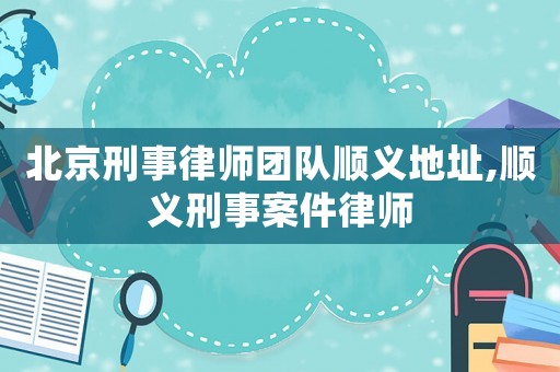 北京刑事律師團(tuán)隊(duì)順義地址,順義刑事案件律師