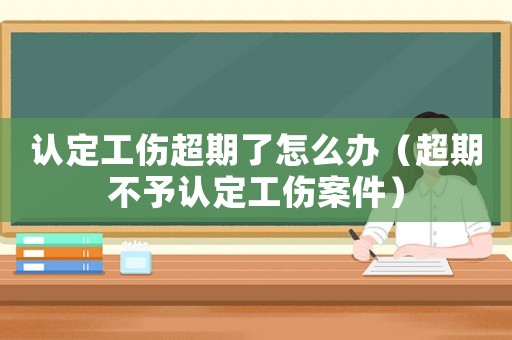 認(rèn)定工傷超期了怎么辦（超期不予認(rèn)定工傷案件）