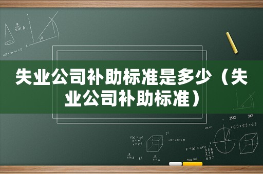 失業(yè)公司補助標準是多少（失業(yè)公司補助標準）
