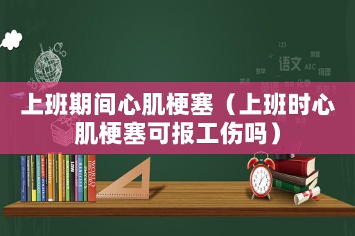 上班期間心肌梗塞（上班時(shí)心肌梗塞可報(bào)工傷嗎）