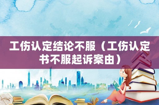 工傷認(rèn)定結(jié)論不服（工傷認(rèn)定書不服起訴案由）
