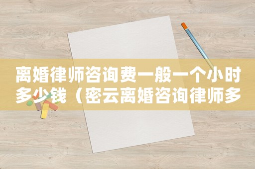 離婚律師咨詢費一般一個小時多少錢（密云離婚咨詢律師多少錢）
