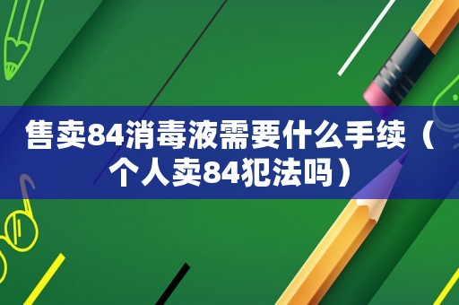 售賣84消毒液需要什么手續(xù)（個人賣84犯法嗎）