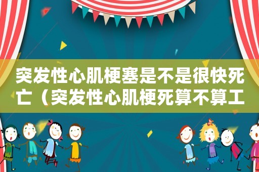 突發(fā)性心肌梗塞是不是很快死亡（突發(fā)性心肌梗死算不算工傷）