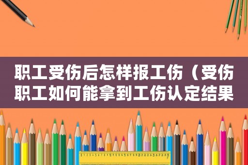 職工受傷后怎樣報工傷（受傷職工如何能拿到工傷認(rèn)定結(jié)果）