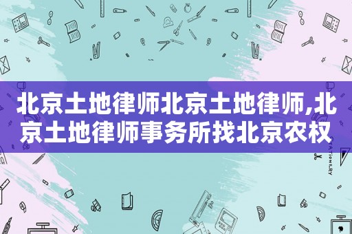北京土地律師北京土地律師,北京土地律師事務(wù)所找北京農(nóng)權(quán)律師事務(wù)所