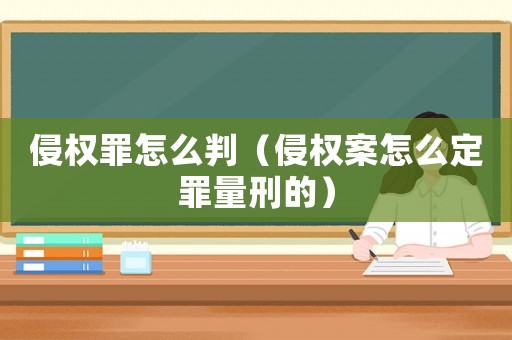 侵權(quán)罪怎么判（侵權(quán)案怎么定罪量刑的）