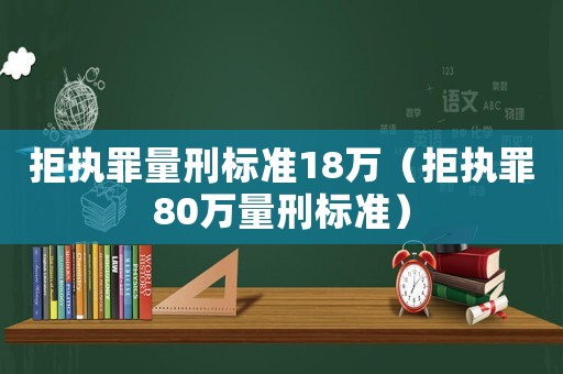 拒執(zhí)罪量刑標準18萬（拒執(zhí)罪80萬量刑標準）