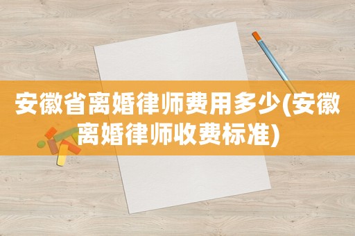 安徽省離婚律師費(fèi)用多少(安徽離婚律師收費(fèi)標(biāo)準(zhǔn))